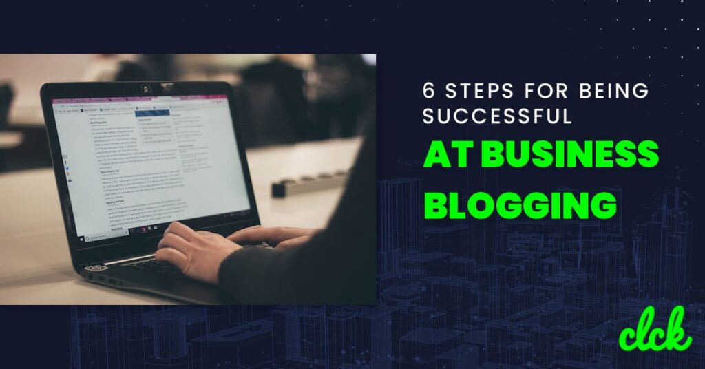 6 Steps for Being Successful at Business Blogging - CLCK Digital Marketing
